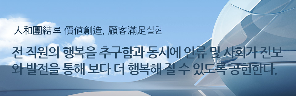 人和團結 로 價値創造, 顧客滿足실현 전 직원의 행복을 추구함과 동시에 인류 및 사회가 진보와 발전을 통해 보다 더 행복해 질 수 있도록 공헌한다.